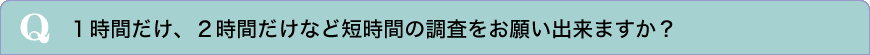 １時間だけ、２時間だけなど短時間の調査をお願い出来ますか？