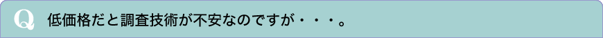 低価格だと調査技術が不安なのですが・・・。