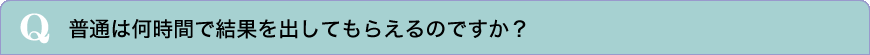 普通は何時間で結果を出してもらえるのですか？