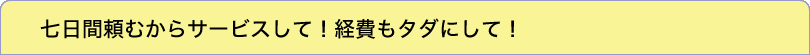 七日間頼むからサービスして！経費もタダにして！