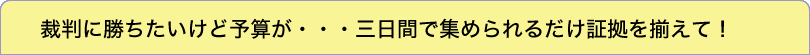 裁判に勝ちたいけど予算が・・・三日間で集められるだけ証拠を揃えて！