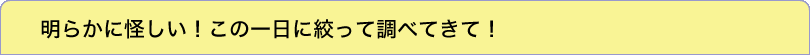 明らかに怪しい！この一日に絞って調べてきて！