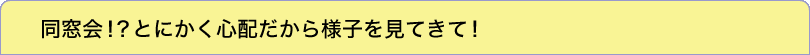 同窓会！？とにかく心配だから様子を見てきて！
